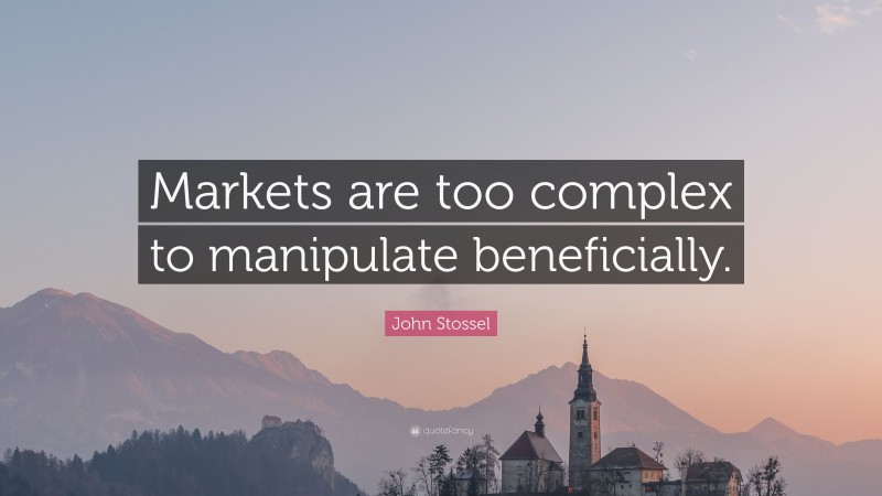 John Stossel Quote: “Markets are too complex to manipulate beneficially.”