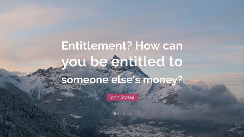 John Stossel Quote: “Entitlement? How can you be entitled to someone else’s money?”