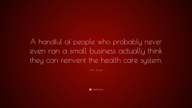 John Stossel Quote: “A handful of people who probably never even ran a small business actually think they can reinvent the health care system.”