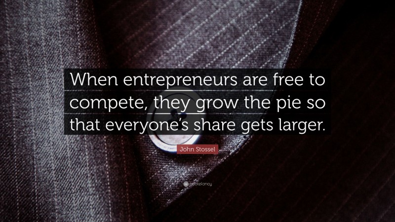 John Stossel Quote: “When entrepreneurs are free to compete, they grow the pie so that everyone’s share gets larger.”
