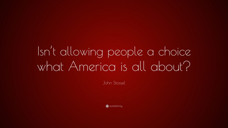 John Stossel Quote: “Isn’t allowing people a choice what America is all about?”