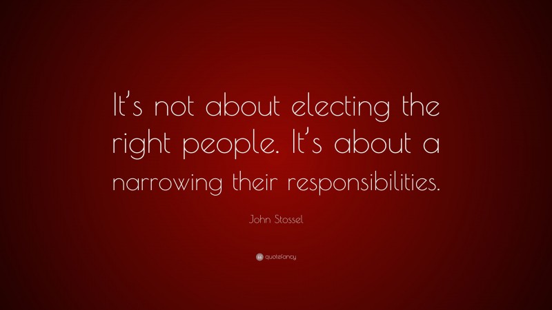 John Stossel Quote: “It’s not about electing the right people. It’s about a narrowing their responsibilities.”