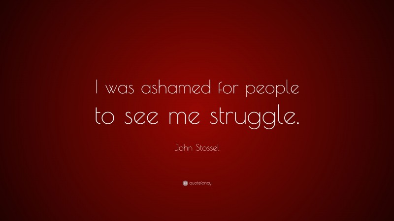John Stossel Quote: “I was ashamed for people to see me struggle.”