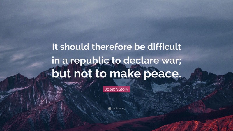 Joseph Story Quote: “It should therefore be difficult in a republic to declare war; but not to make peace.”