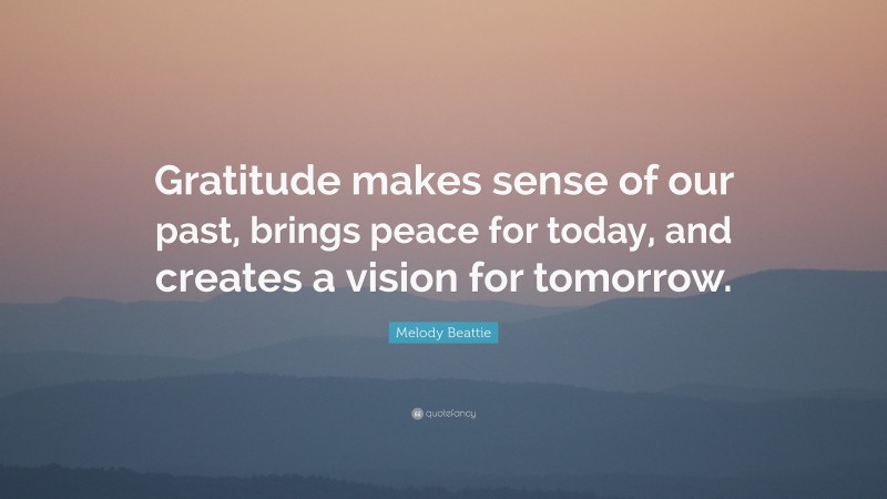 Melody Beattie Quote: “Gratitude makes sense of our past, brings peace for today, and creates a vision for tomorrow.”