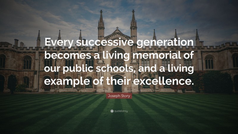 Joseph Story Quote: “Every successive generation becomes a living memorial of our public schools, and a living example of their excellence.”