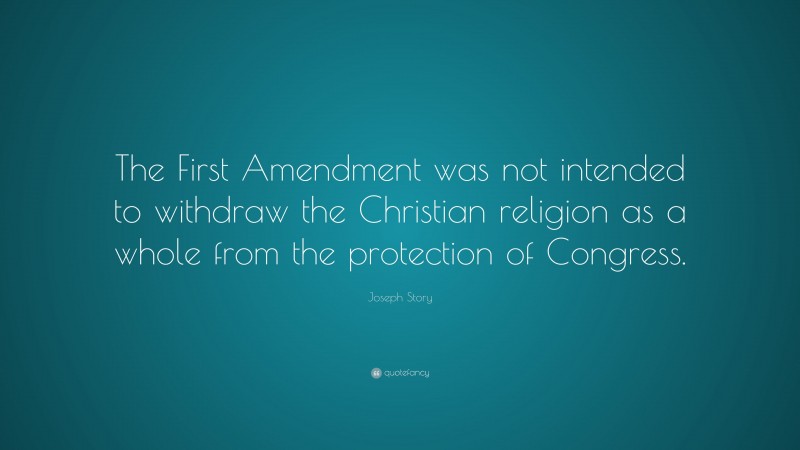 Joseph Story Quote: “The First Amendment was not intended to withdraw the Christian religion as a whole from the protection of Congress.”