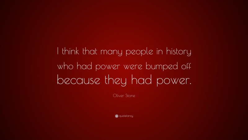 Oliver Stone Quote: “I think that many people in history who had power were bumped off because they had power.”