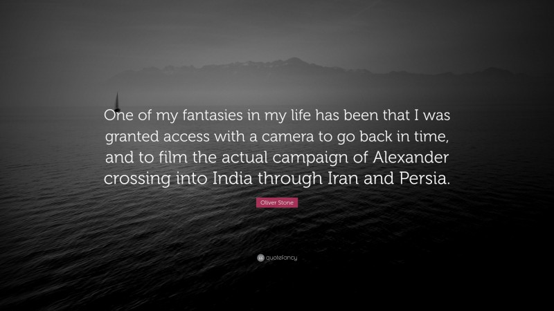 Oliver Stone Quote: “One of my fantasies in my life has been that I was granted access with a camera to go back in time, and to film the actual campaign of Alexander crossing into India through Iran and Persia.”