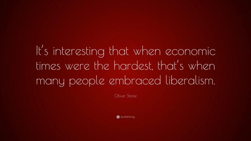 Oliver Stone Quote: “It’s interesting that when economic times were the hardest, that’s when many people embraced liberalism.”