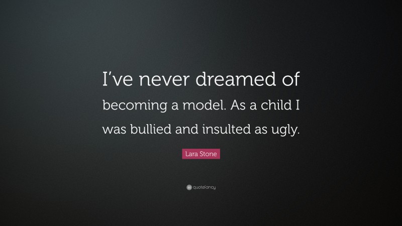 Lara Stone Quote: “I’ve never dreamed of becoming a model. As a child I was bullied and insulted as ugly.”