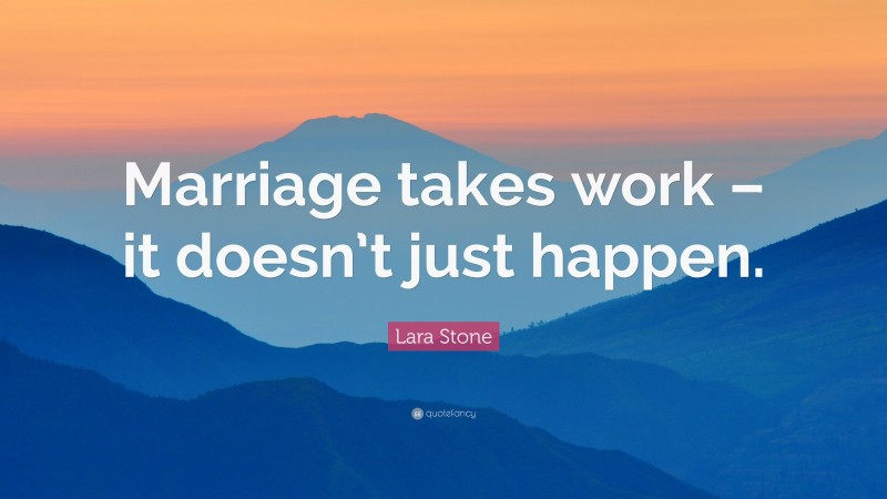 Lara Stone Quote: “Marriage takes work – it doesn’t just happen.”