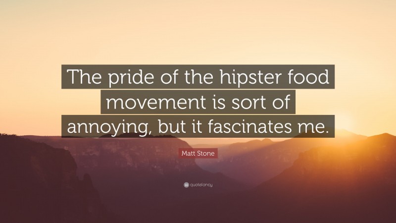 Matt Stone Quote: “The pride of the hipster food movement is sort of annoying, but it fascinates me.”