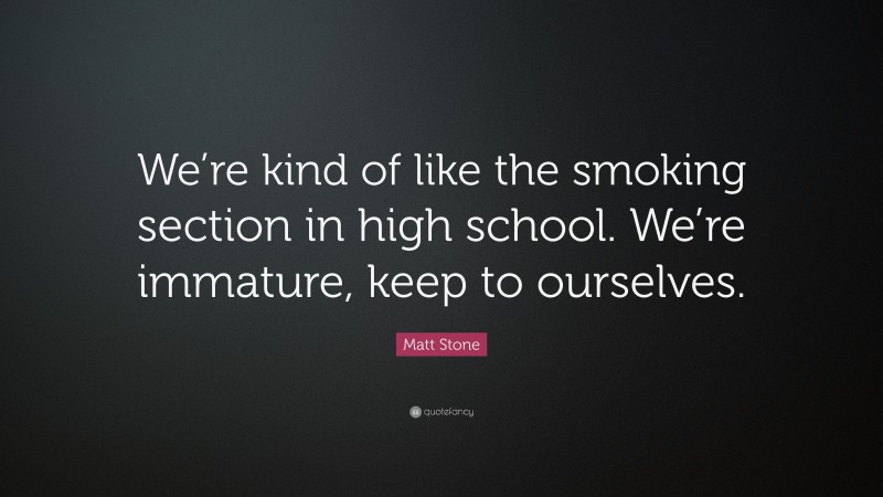 Matt Stone Quote: “We’re kind of like the smoking section in high school. We’re immature, keep to ourselves.”