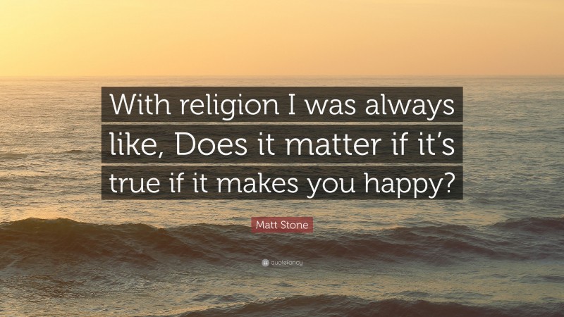Matt Stone Quote: “With religion I was always like, Does it matter if it’s true if it makes you happy?”