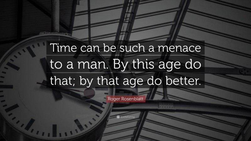 Roger Rosenblatt Quote: “Time can be such a menace to a man. By this age do that; by that age do better.”
