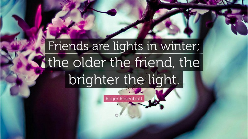 Roger Rosenblatt Quote: “Friends are lights in winter; the older the friend, the brighter the light.”