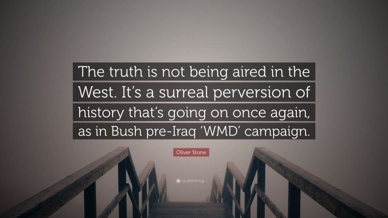 Oliver Stone Quote: “The truth is not being aired in the West. It’s a surreal perversion of history that’s going on once again, as in Bush pre-Iraq ‘WMD’ campaign.”