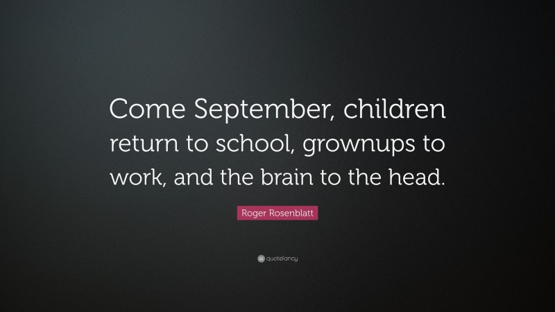 Roger Rosenblatt Quote: “Come September, children return to school, grownups to work, and the brain to the head.”