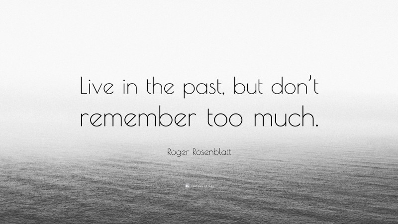 Roger Rosenblatt Quote: “Live in the past, but don’t remember too much.”