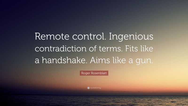 Roger Rosenblatt Quote: “Remote control. Ingenious contradiction of terms. Fits like a handshake. Aims like a gun.”