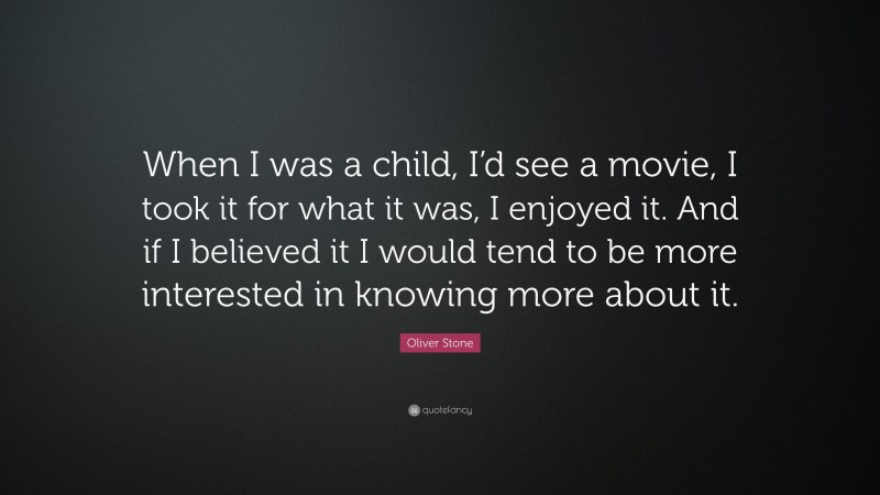 Oliver Stone Quote: “When I was a child, I’d see a movie, I took it for what it was, I enjoyed it. And if I believed it I would tend to be more interested in knowing more about it.”