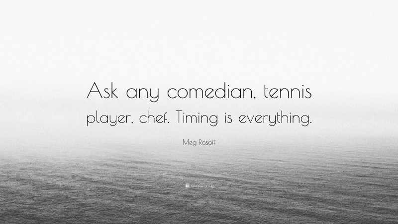 Meg Rosoff Quote: “Ask any comedian, tennis player, chef. Timing is everything.”