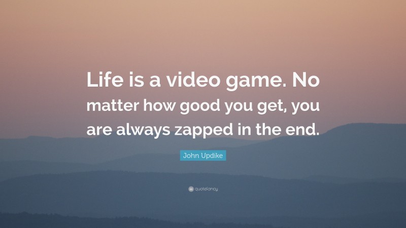 John Updike Quote: “Life is a video game. No matter how good you get, you are always zapped in the end.”