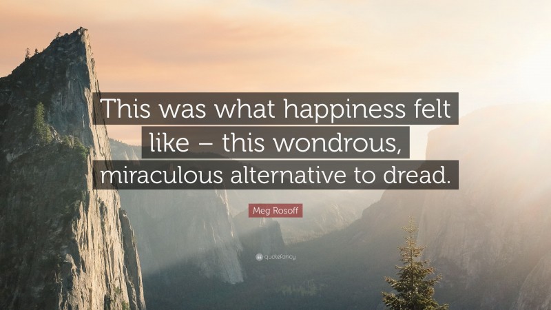 Meg Rosoff Quote: “This was what happiness felt like – this wondrous, miraculous alternative to dread.”