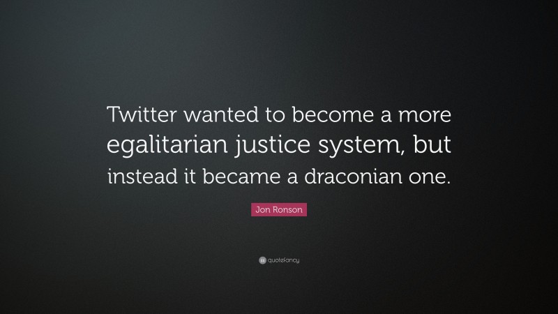 Jon Ronson Quote: “Twitter wanted to become a more egalitarian justice system, but instead it became a draconian one.”