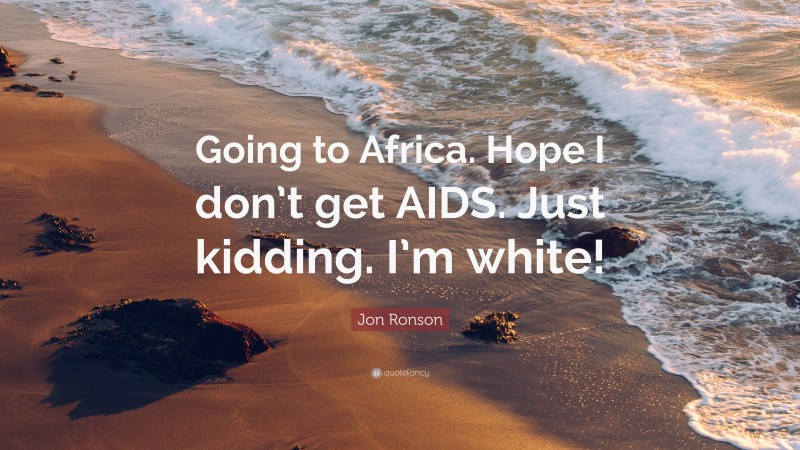 Jon Ronson Quote: “Going to Africa. Hope I don’t get AIDS. Just kidding. I’m white!”
