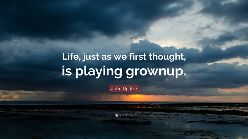 John Updike Quote: “Life, just as we first thought, is playing grownup.”