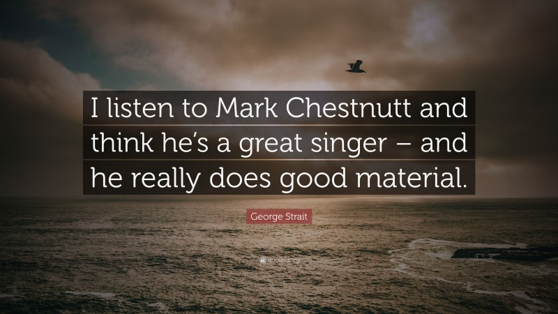 George Strait Quote: “I listen to Mark Chestnutt and think he’s a great singer – and he really does good material.”