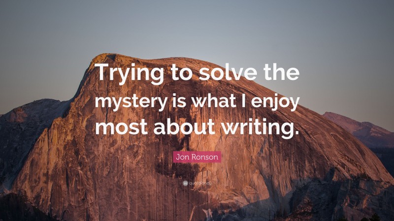 Jon Ronson Quote: “Trying to solve the mystery is what I enjoy most about writing.”