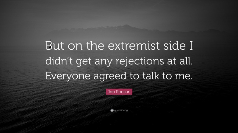 Jon Ronson Quote: “But on the extremist side I didn’t get any rejections at all. Everyone agreed to talk to me.”