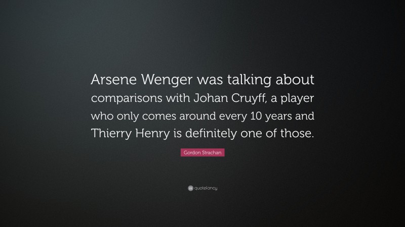 Gordon Strachan Quote: “Arsene Wenger was talking about comparisons with Johan Cruyff, a player who only comes around every 10 years and Thierry Henry is definitely one of those.”