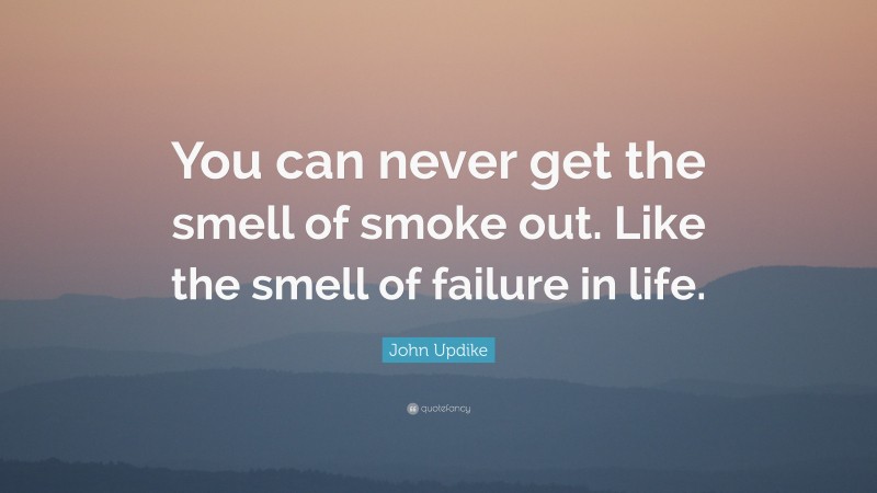 John Updike Quote: “You can never get the smell of smoke out. Like the smell of failure in life.”