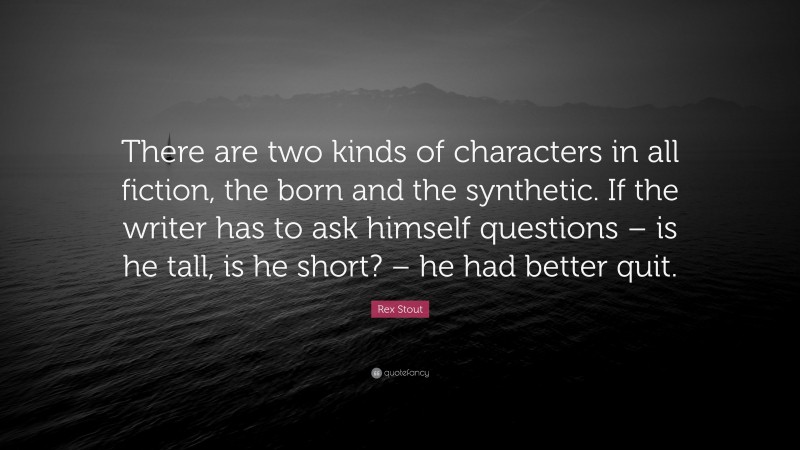 Rex Stout Quote: “There are two kinds of characters in all fiction, the born and the synthetic. If the writer has to ask himself questions – is he tall, is he short? – he had better quit.”