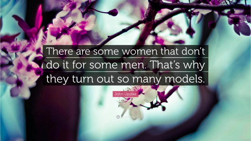 John Updike Quote: “There are some women that don’t do it for some men. That’s why they turn out so many models.”
