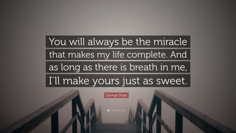 George Strait Quote: “You will always be the miracle that makes my life complete. And as long as there is breath in me, I’ll make yours just as sweet.”