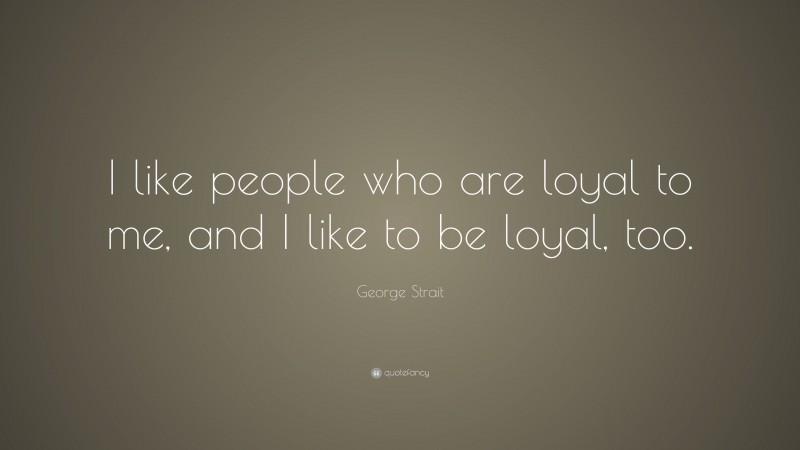 George Strait Quote: “I like people who are loyal to me, and I like to be loyal, too.”