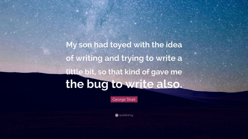 George Strait Quote: “My son had toyed with the idea of writing and trying to write a little bit, so that kind of gave me the bug to write also.”