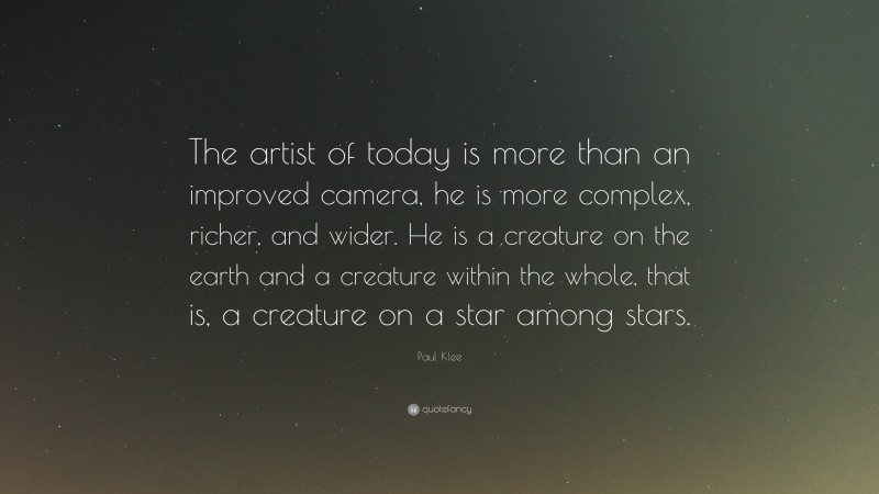 Paul Klee Quote: “The artist of today is more than an improved camera, he is more complex, richer, and wider. He is a creature on the earth and a creature within the whole, that is, a creature on a star among stars.”