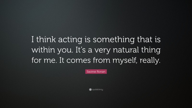 Saoirse Ronan Quote: “I think acting is something that is within you. It’s a very natural thing for me. It comes from myself, really.”