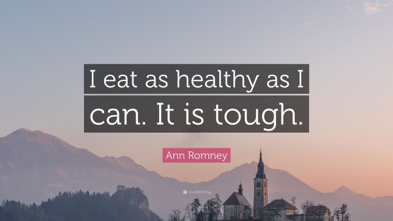 Ann Romney Quote: “I eat as healthy as I can. It is tough.”