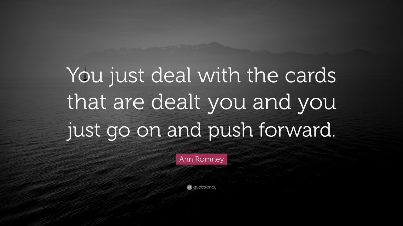 Ann Romney Quote: “You just deal with the cards that are dealt you and you just go on and push forward.”