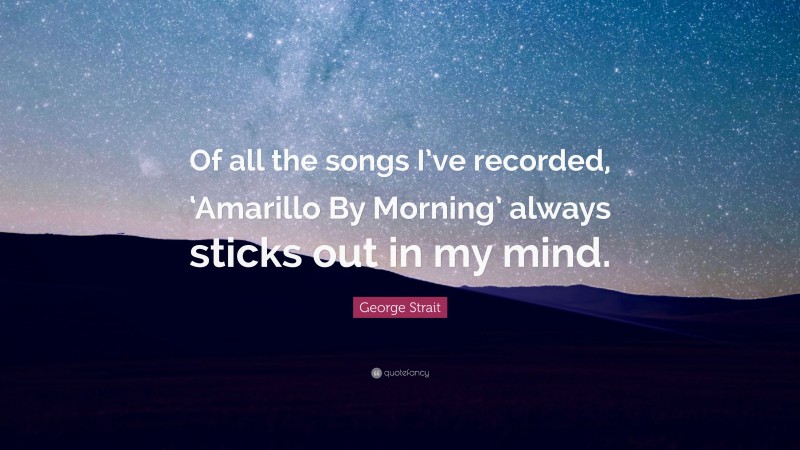 George Strait Quote: “Of all the songs I’ve recorded, ‘Amarillo By Morning’ always sticks out in my mind.”