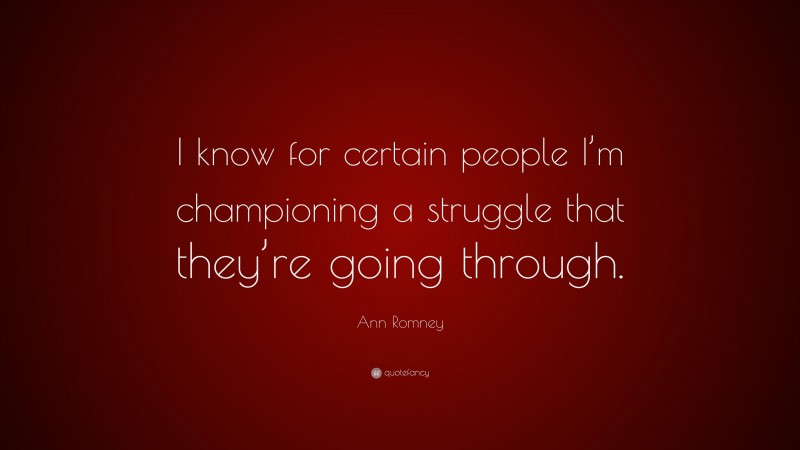 Ann Romney Quote: “I know for certain people I’m championing a struggle that they’re going through.”