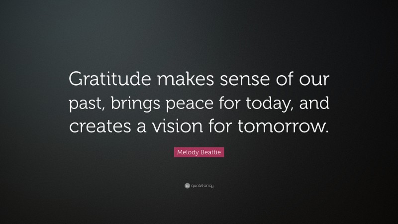Melody Beattie Quote: “Gratitude makes sense of our past, brings peace for today, and creates a vision for tomorrow.”