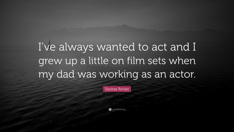 Saoirse Ronan Quote: “I’ve always wanted to act and I grew up a little on film sets when my dad was working as an actor.”